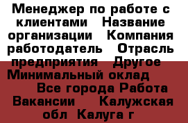 Менеджер по работе с клиентами › Название организации ­ Компания-работодатель › Отрасль предприятия ­ Другое › Минимальный оклад ­ 15 000 - Все города Работа » Вакансии   . Калужская обл.,Калуга г.